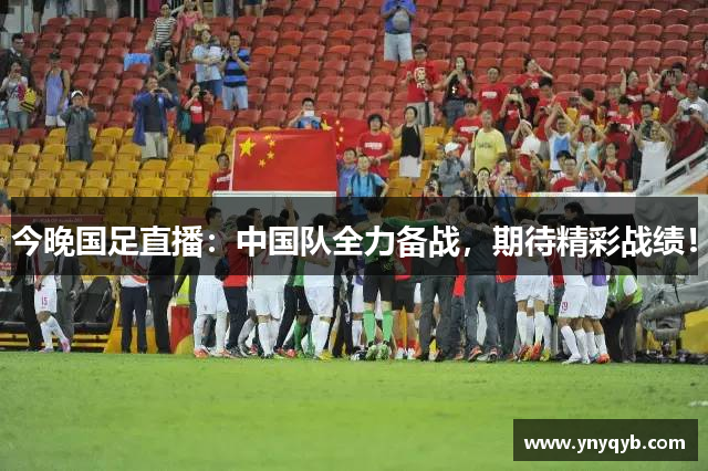 今晚国足直播：中国队全力备战，期待精彩战绩！
