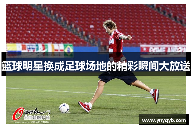 篮球明星换成足球场地的精彩瞬间大放送