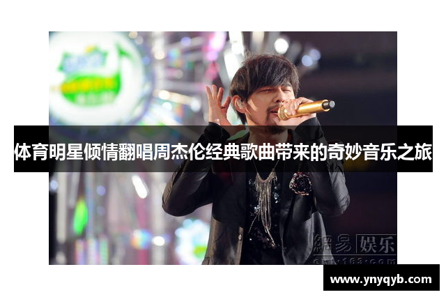 体育明星倾情翻唱周杰伦经典歌曲带来的奇妙音乐之旅