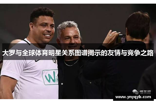 大罗与全球体育明星关系图谱揭示的友情与竞争之路